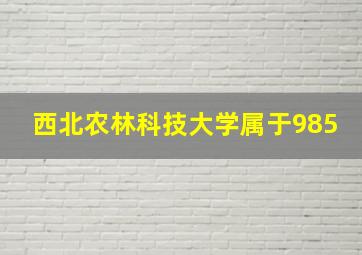 西北农林科技大学属于985