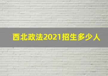 西北政法2021招生多少人