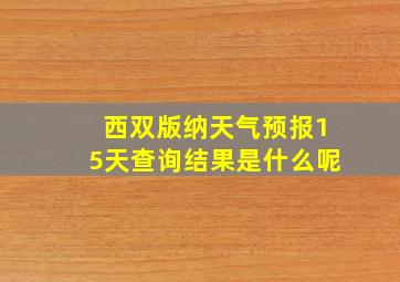 西双版纳天气预报15天查询结果是什么呢