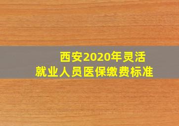 西安2020年灵活就业人员医保缴费标准