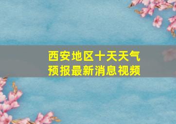 西安地区十天天气预报最新消息视频