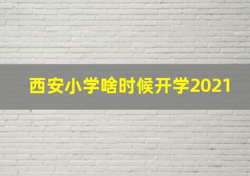 西安小学啥时候开学2021