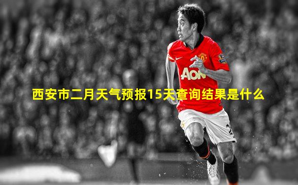 西安市二月天气预报15天查询结果是什么