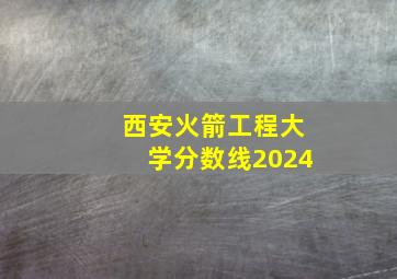 西安火箭工程大学分数线2024