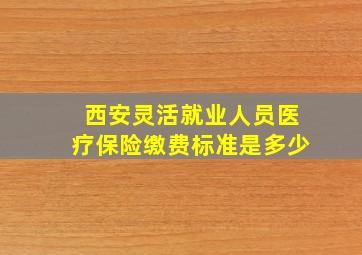 西安灵活就业人员医疗保险缴费标准是多少