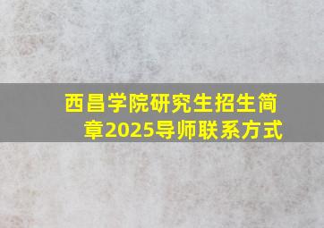 西昌学院研究生招生简章2025导师联系方式