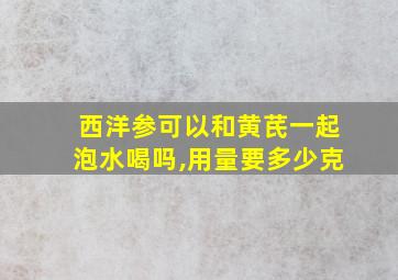 西洋参可以和黄芪一起泡水喝吗,用量要多少克