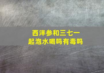 西洋参和三七一起泡水喝吗有毒吗