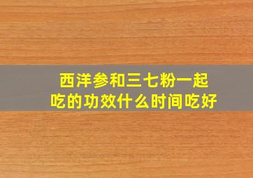 西洋参和三七粉一起吃的功效什么时间吃好