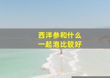 西洋参和什么一起泡比较好