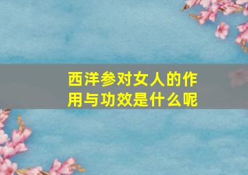 西洋参对女人的作用与功效是什么呢