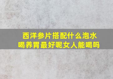 西洋参片搭配什么泡水喝养胃最好呢女人能喝吗