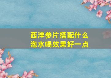 西洋参片搭配什么泡水喝效果好一点