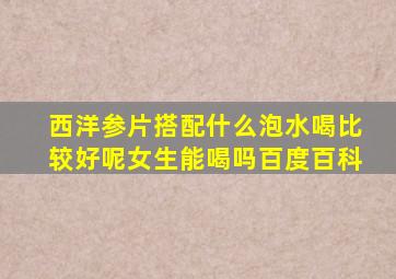 西洋参片搭配什么泡水喝比较好呢女生能喝吗百度百科