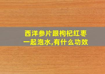 西洋参片跟枸杞红枣一起泡水,有什么功效