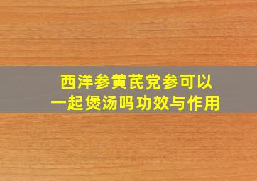 西洋参黄芪党参可以一起煲汤吗功效与作用