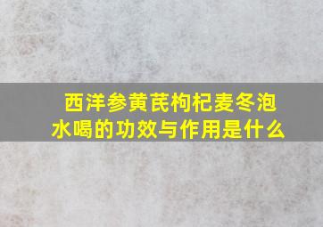 西洋参黄芪枸杞麦冬泡水喝的功效与作用是什么