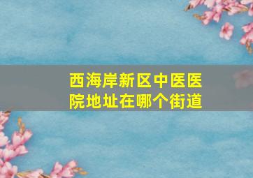 西海岸新区中医医院地址在哪个街道