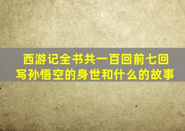 西游记全书共一百回前七回写孙悟空的身世和什么的故事