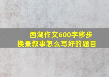 西湖作文600字移步换景叙事怎么写好的题目