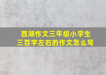 西湖作文三年级小学生三百字左右的作文怎么写