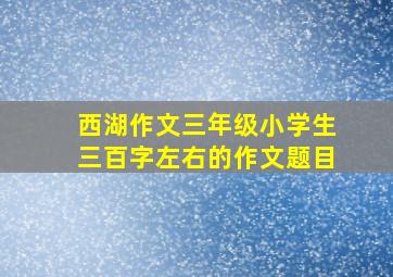 西湖作文三年级小学生三百字左右的作文题目