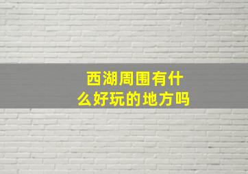 西湖周围有什么好玩的地方吗