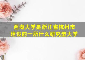 西湖大学是浙江省杭州市建设的一所什么研究型大学