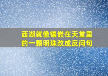 西湖就像镶嵌在天堂里的一颗明珠改成反问句