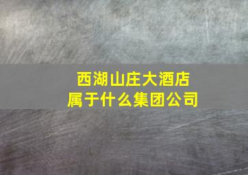 西湖山庄大酒店属于什么集团公司