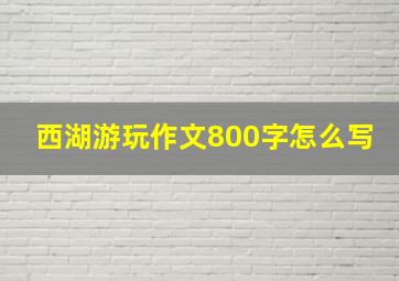 西湖游玩作文800字怎么写