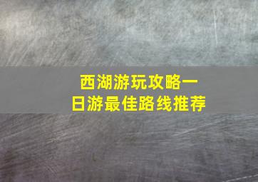 西湖游玩攻略一日游最佳路线推荐