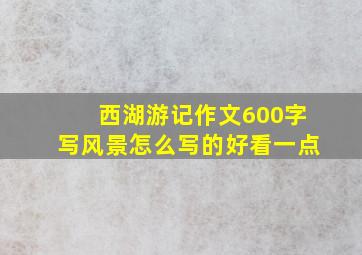 西湖游记作文600字写风景怎么写的好看一点