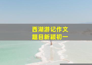 西湖游记作文题目新颖初一