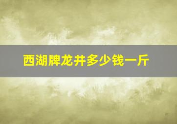 西湖牌龙井多少钱一斤