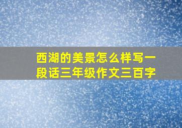 西湖的美景怎么样写一段话三年级作文三百字