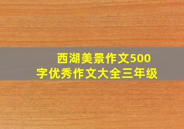 西湖美景作文500字优秀作文大全三年级