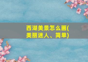 西湖美景怎么画(美丽迷人、简单)