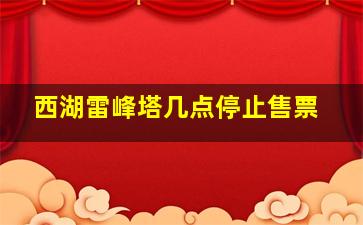 西湖雷峰塔几点停止售票