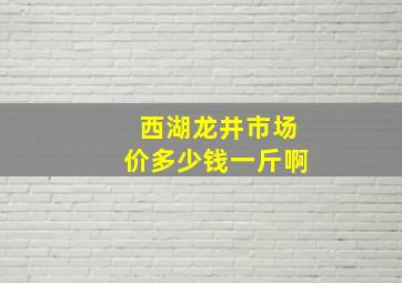 西湖龙井市场价多少钱一斤啊