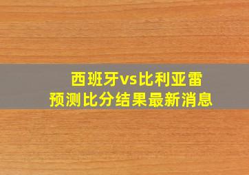 西班牙vs比利亚雷预测比分结果最新消息