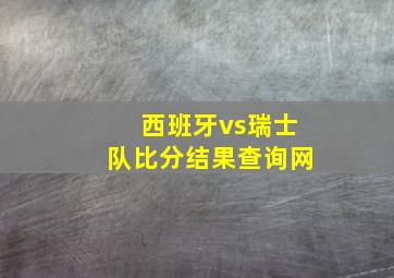 西班牙vs瑞士队比分结果查询网