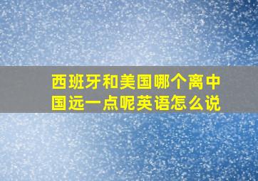 西班牙和美国哪个离中国远一点呢英语怎么说