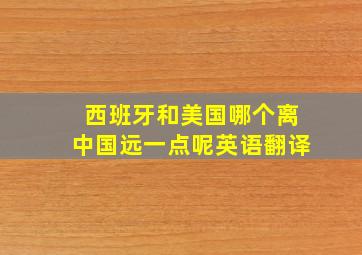 西班牙和美国哪个离中国远一点呢英语翻译