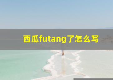 西瓜futang了怎么写