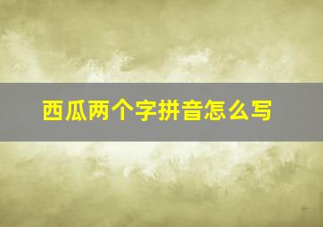 西瓜两个字拼音怎么写