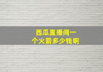 西瓜直播间一个火箭多少钱啊