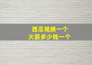 西瓜视频一个火箭多少钱一个