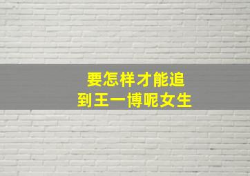 要怎样才能追到王一博呢女生