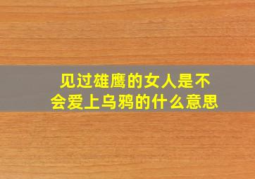 见过雄鹰的女人是不会爱上乌鸦的什么意思